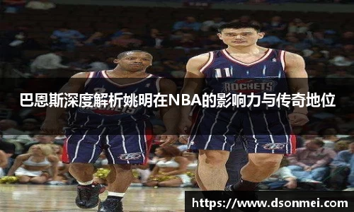 巴恩斯深度解析姚明在NBA的影响力与传奇地位