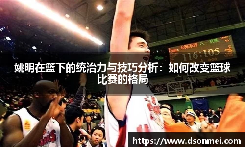 姚明在篮下的统治力与技巧分析：如何改变篮球比赛的格局