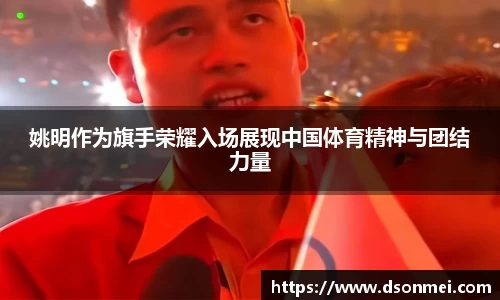 姚明作为旗手荣耀入场展现中国体育精神与团结力量