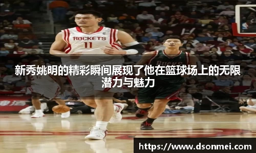 新秀姚明的精彩瞬间展现了他在篮球场上的无限潜力与魅力