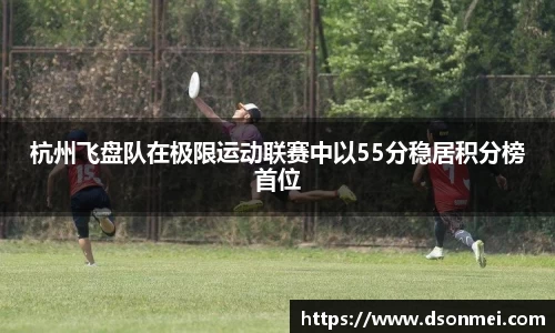 杭州飞盘队在极限运动联赛中以55分稳居积分榜首位